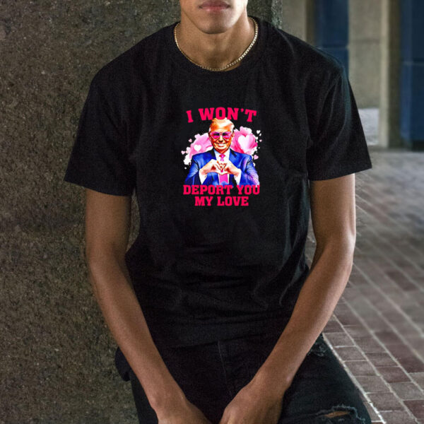 Donald Trump I won’t deport you my love Valentine shirt