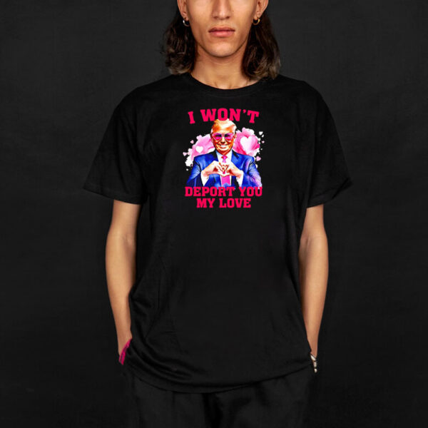 Donald Trump I won’t deport you my love Valentine shirt