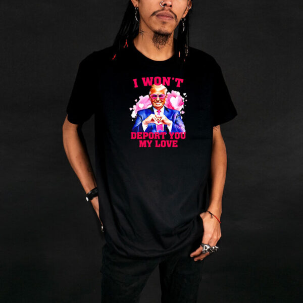 Donald Trump I won’t deport you my love Valentine shirt