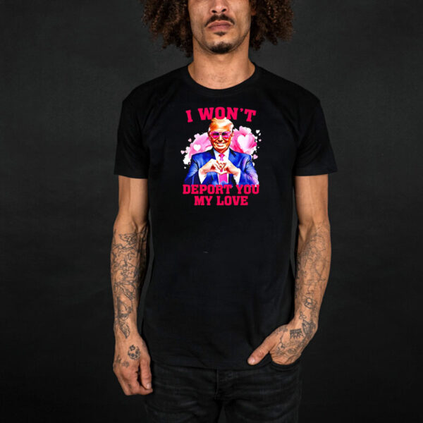 Donald Trump I won’t deport you my love Valentine shirt