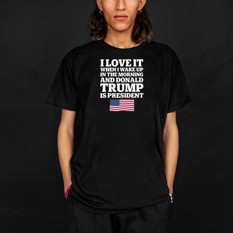 I Love It When I Wake Up in the Morning and Donald Trump is President T-Shirt 8 I Love It When I Wake Up in the Morning and Donald Trump is President T-Shirt
