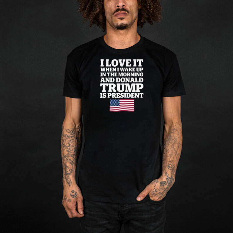 I Love It When I Wake Up in the Morning and Donald Trump is President T-Shirt 11 I Love It When I Wake Up in the Morning and Donald Trump is President T-Shirt